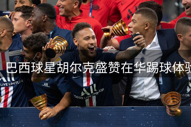 巴西球星胡尔克盛赞在华踢球体验：享受在中国的生活与足球